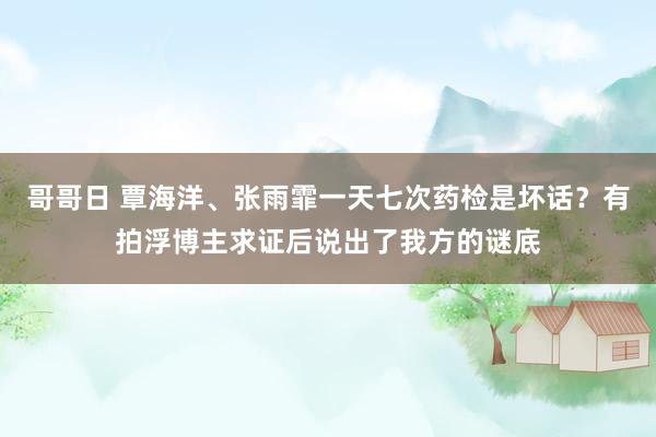 哥哥日 覃海洋、张雨霏一天七次药检是坏话？有拍浮博主求证后说出了我方的谜底