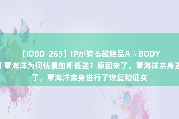 【IDBD-263】IPが誇る超絶品A☆BODYスペシャル8時間 覃海洋为何情景如斯低迷？原因来了，覃海洋亲身进行了恢复和证实