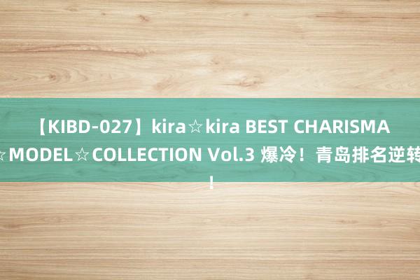 【KIBD-027】kira☆kira BEST CHARISMA☆MODEL☆COLLECTION Vol.3 爆冷！青岛排名逆转！