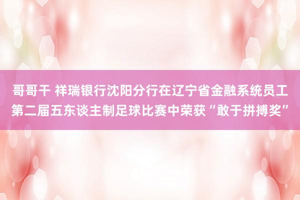 哥哥干 祥瑞银行沈阳分行在辽宁省金融系统员工第二届五东谈主制足球比赛中荣获“敢于拼搏奖”