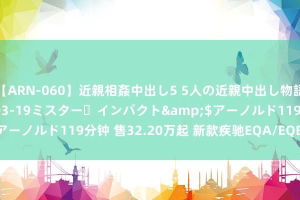 【ARN-060】近親相姦中出し5 5人の近親中出し物語</a>2008-03-19ミスター・インパクト&$アーノルド119分钟 售32.20万起 新款疾驰EQA/EQB纯电SUV上市