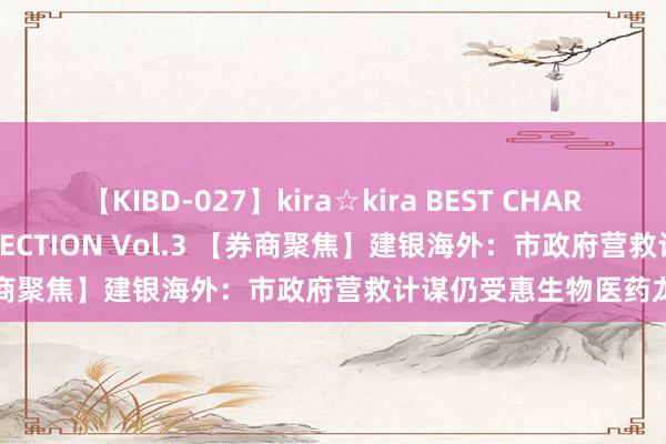 【KIBD-027】kira☆kira BEST CHARISMA☆MODEL☆COLLECTION Vol.3 【券商聚焦】建银海外：市政府营救计谋仍受惠生物医药龙头