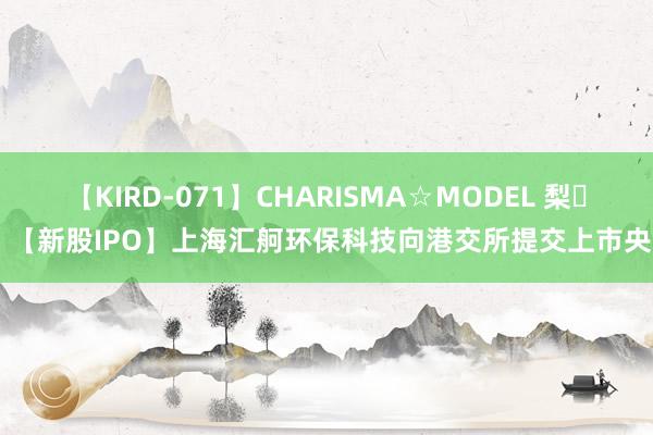 【KIRD-071】CHARISMA☆MODEL 梨々花 【新股IPO】上海汇舸环保科技向港交所提交上市央求