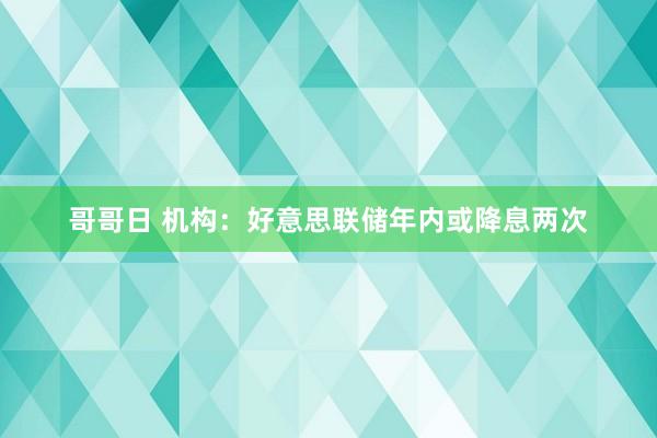 哥哥日 机构：好意思联储年内或降息两次