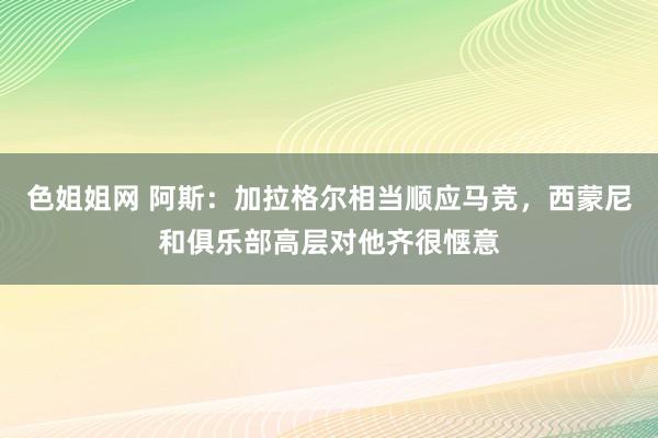 色姐姐网 阿斯：加拉格尔相当顺应马竞，西蒙尼和俱乐部高层对他齐很惬意