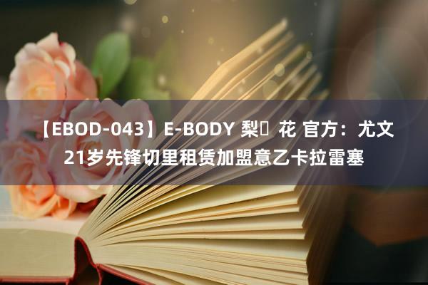 【EBOD-043】E-BODY 梨々花 官方：尤文21岁先锋切里租赁加盟意乙卡拉雷塞