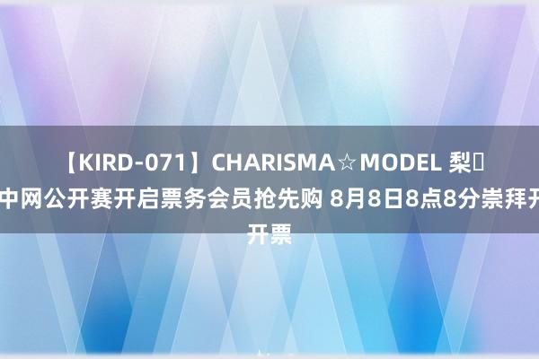 【KIRD-071】CHARISMA☆MODEL 梨々花 中网公开赛开启票务会员抢先购 8月8日8点8分崇拜开票