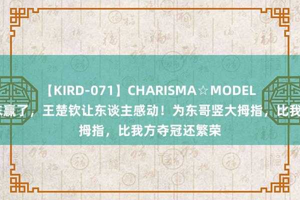 【KIRD-071】CHARISMA☆MODEL 梨々花 樊振东赢了，王楚钦让东谈主感动！为东哥竖大拇指，比我方夺冠还繁荣