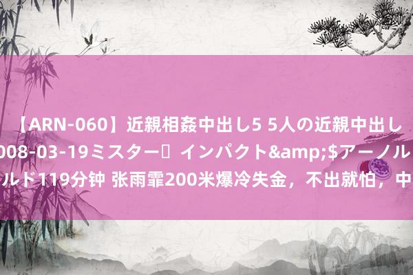 【ARN-060】近親相姦中出し5 5人の近親中出し物語</a>2008-03-19ミスター・インパクト&$アーノルド119分钟 张雨霏200米爆冷失金，不出就怕，中国游水队最终金牌数可能如下