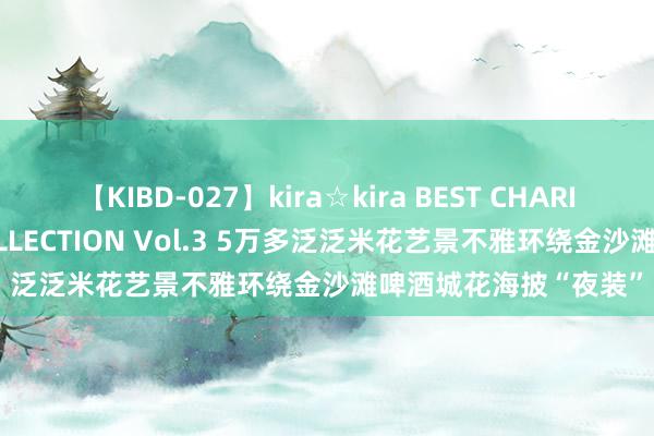 【KIBD-027】kira☆kira BEST CHARISMA☆MODEL☆COLLECTION Vol.3 5万多泛泛米花艺景不雅环绕金沙滩啤酒城花海披“夜装”