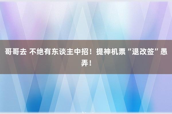 哥哥去 不绝有东谈主中招！提神机票“退改签”愚弄！