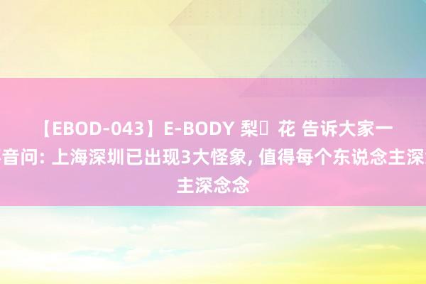 【EBOD-043】E-BODY 梨々花 告诉大家一个坏音问: 上海深圳已出现3大怪象， 值得每个东说念主深念念