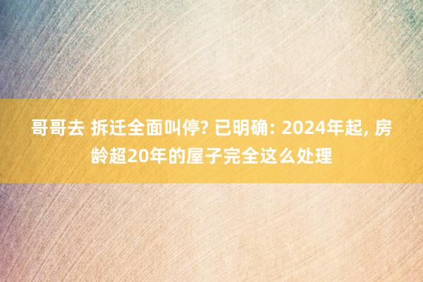 哥哥去 拆迁全面叫停? 已明确: 2024年起， 房龄超20年的屋子完全这么处理