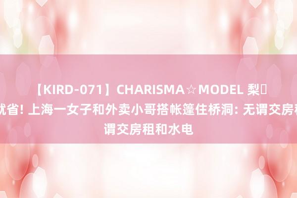 【KIRD-071】CHARISMA☆MODEL 梨々花 能省就省! 上海一女子和外卖小哥搭帐篷住桥洞: 无谓交房租和水电