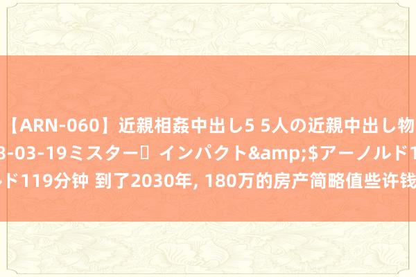 【ARN-060】近親相姦中出し5 5人の近親中出し物語</a>2008-03-19ミスター・インパクト&$アーノルド119分钟 到了2030年， 180万的房产简略值些许钱? 孙宏斌与王健林说法一致