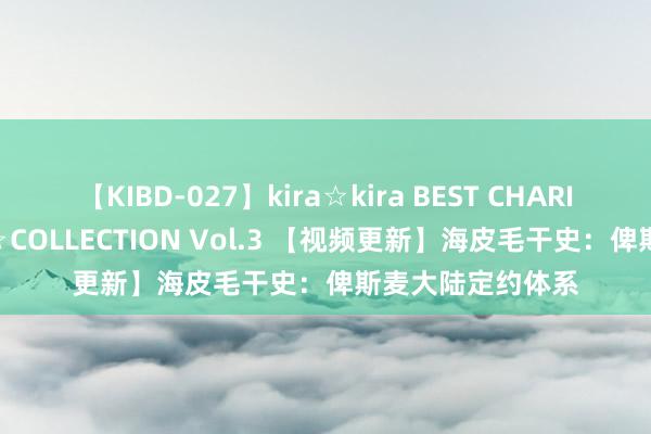 【KIBD-027】kira☆kira BEST CHARISMA☆MODEL☆COLLECTION Vol.3 【视频更新】海皮毛干史：俾斯麦大陆定约体系