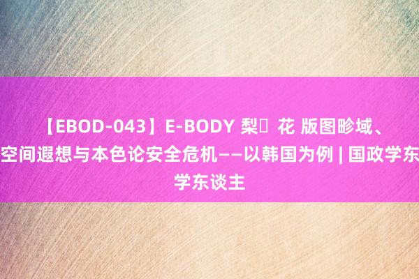 【EBOD-043】E-BODY 梨々花 版图畛域、民族空间遐想与本色论安全危机——以韩国为例 | 国政学东谈主