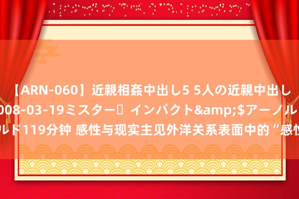 【ARN-060】近親相姦中出し5 5人の近親中出し物語</a>2008-03-19ミスター・インパクト&$アーノルド119分钟 感性与现实主见外洋关系表面中的“感性步履体假设”｜国政学东谈主