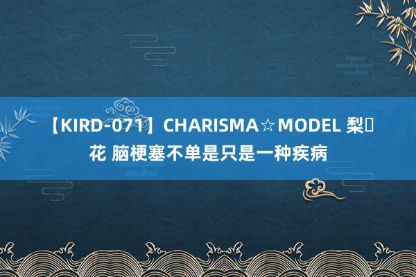 【KIRD-071】CHARISMA☆MODEL 梨々花 脑梗塞不单是只是一种疾病