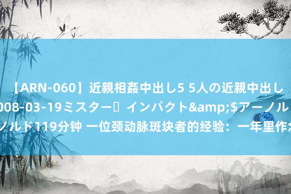 【ARN-060】近親相姦中出し5 5人の近親中出し物語</a>2008-03-19ミスター・インパクト&$アーノルド119分钟 一位颈动脉斑块者的经验：一年里作念了3件事，斑块减弱了一半