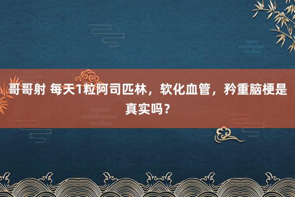 哥哥射 每天1粒阿司匹林，软化血管，矜重脑梗是真实吗？