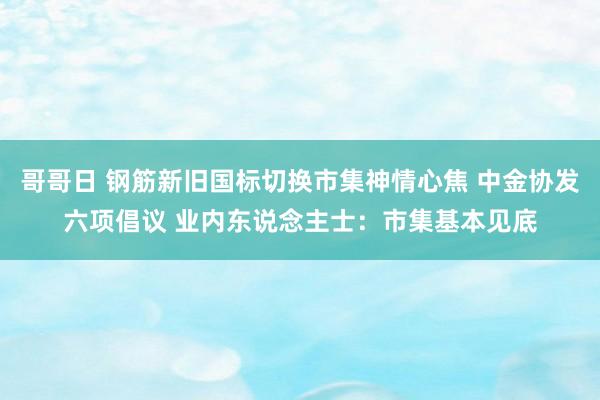 哥哥日 钢筋新旧国标切换市集神情心焦 中金协发六项倡议 业内东说念主士：市集基本见底