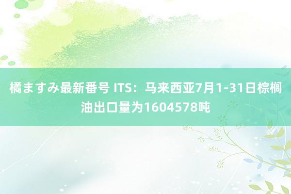 橘ますみ最新番号 ITS：马来西亚7月1-31日棕榈油出口量为1604578吨