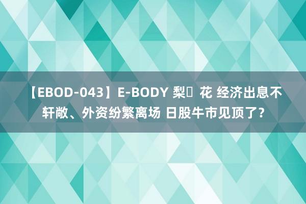 【EBOD-043】E-BODY 梨々花 经济出息不轩敞、外资纷繁离场 日股牛市见顶了？