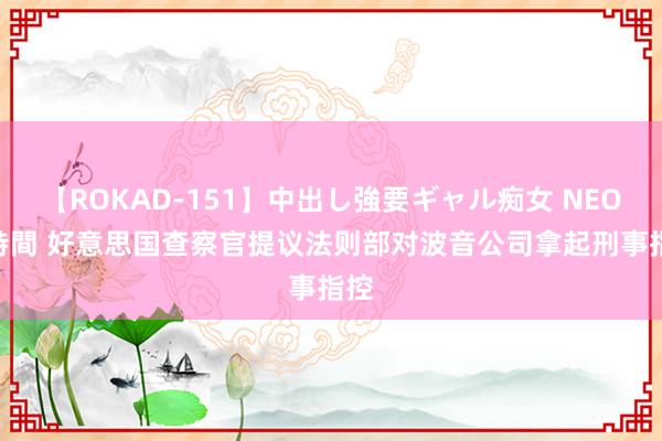 【ROKAD-151】中出し強要ギャル痴女 NEO 4時間 好意思国查察官提议法则部对波音公司拿起刑事指控