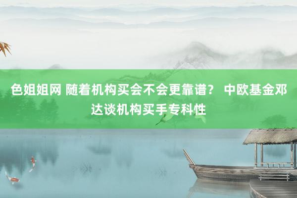 色姐姐网 随着机构买会不会更靠谱？ 中欧基金邓达谈机构买手专科性