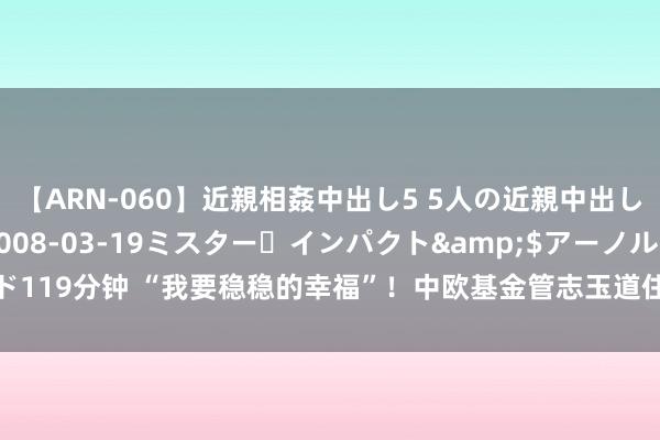 【ARN-060】近親相姦中出し5 5人の近親中出し物語</a>2008-03-19ミスター・インパクト&$アーノルド119分钟 “我要稳稳的幸福”！中欧基金管志玉道住户持重类财富投资需求飞腾原因