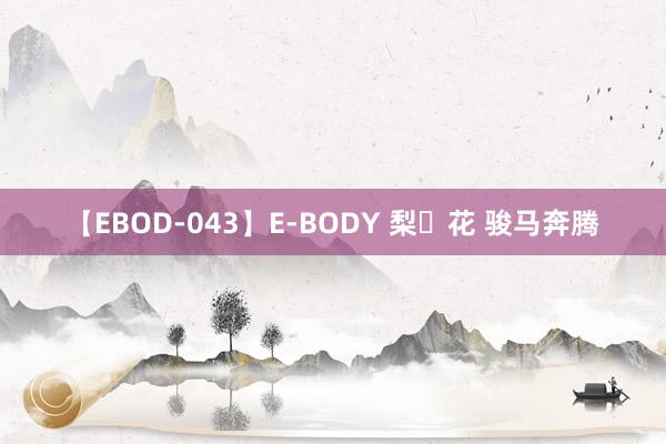 【EBOD-043】E-BODY 梨々花 骏马奔腾