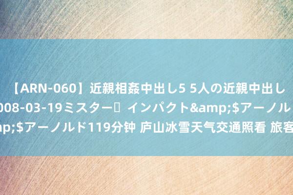 【ARN-060】近親相姦中出し5 5人の近親中出し物語</a>2008-03-19ミスター・インパクト&$アーノルド119分钟 庐山冰雪天气交通照看 旅客车辆一律不得登山