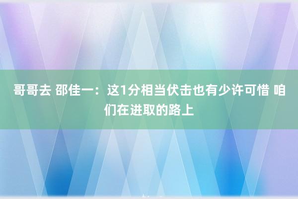 哥哥去 邵佳一：这1分相当伏击也有少许可惜 咱们在进取的路上