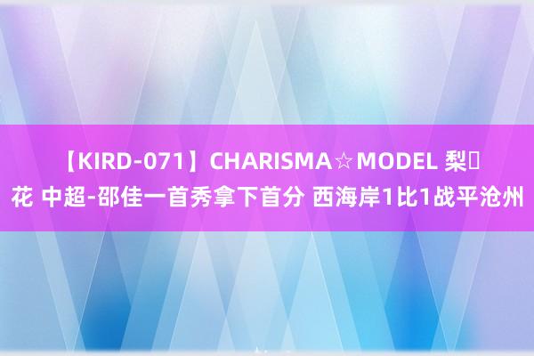 【KIRD-071】CHARISMA☆MODEL 梨々花 中超-邵佳一首秀拿下首分 西海岸1比1战平沧州