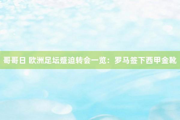 哥哥日 欧洲足坛蹙迫转会一览：罗马签下西甲金靴