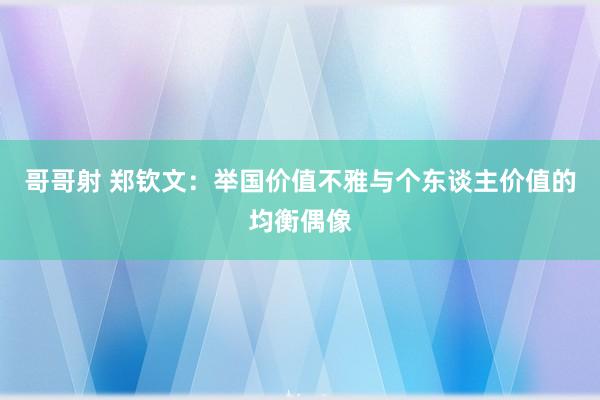 哥哥射 郑钦文：举国价值不雅与个东谈主价值的均衡偶像