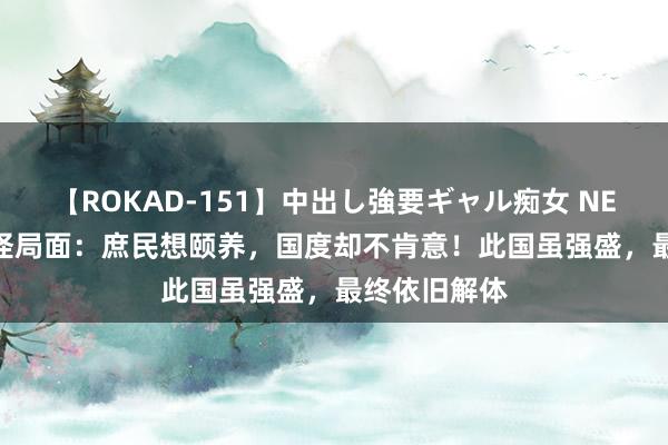 【ROKAD-151】中出し強要ギャル痴女 NEO 4時間 奇怪局面：庶民想颐养，国度却不肯意！此国虽强盛，最终依旧解体