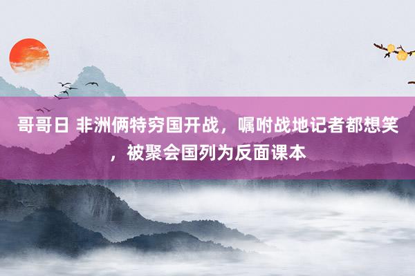 哥哥日 非洲俩特穷国开战，嘱咐战地记者都想笑，被聚会国列为反面课本