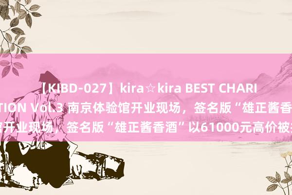 【KIBD-027】kira☆kira BEST CHARISMA☆MODEL☆COLLECTION Vol.3 南京体验馆开业现场，签名版“雄正酱香酒”以61000元高价被拍出