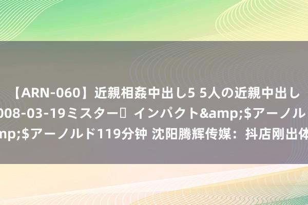 【ARN-060】近親相姦中出し5 5人の近親中出し物語</a>2008-03-19ミスター・インパクト&$アーノルド119分钟 沈阳腾辉传媒：抖店刚出体验分底若何提高?