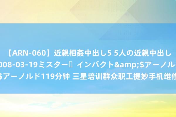 【ARN-060】近親相姦中出し5 5人の近親中出し物語</a>2008-03-19ミスター・インパクト&$アーノルド119分钟 三星培训群众职工提妙手机维修水平 重心是屏幕更换