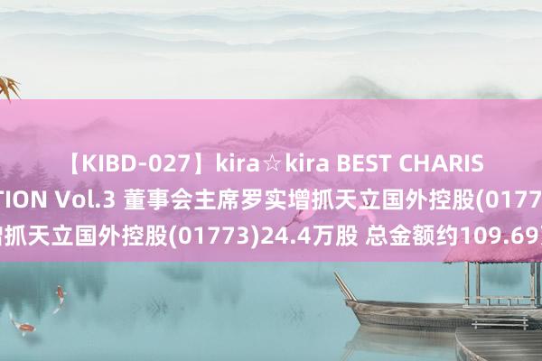 【KIBD-027】kira☆kira BEST CHARISMA☆MODEL☆COLLECTION Vol.3 董事会主席罗实增抓天立国外控股(01773)24.4万股 总金额约109.69万港元