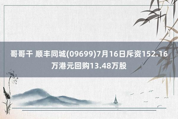 哥哥干 顺丰同城(09699)7月16日斥资152.16万港元回购13.48万股