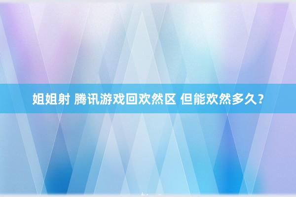 姐姐射 腾讯游戏回欢然区 但能欢然多久？