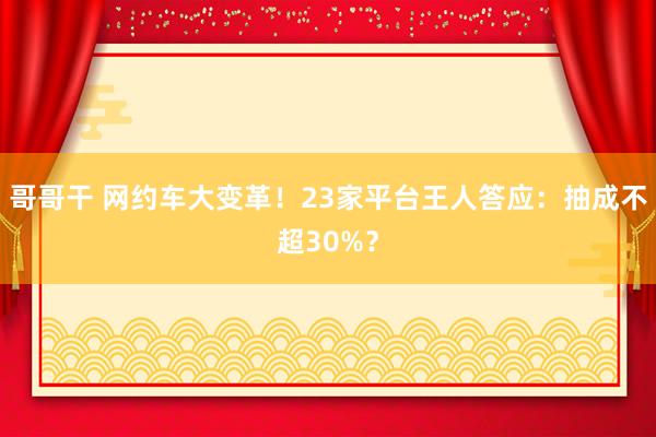 哥哥干 网约车大变革！23家平台王人答应：抽成不超30%？