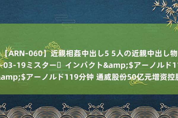 【ARN-060】近親相姦中出し5 5人の近親中出し物語</a>2008-03-19ミスター・インパクト&$アーノルド119分钟 通威股份50亿元增资控股润阳股份