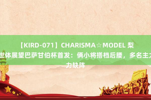 【KIRD-071】CHARISMA☆MODEL 梨々花 世体展望巴萨甘伯杯首发：俩小将搭档后腰，多名主力缺阵