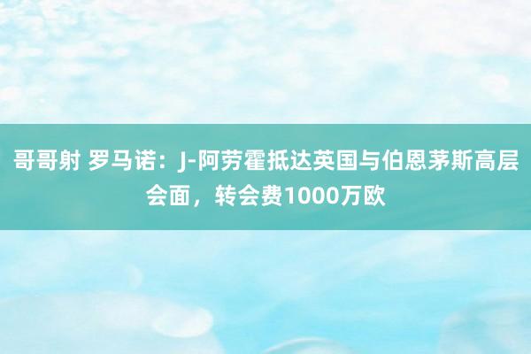 哥哥射 罗马诺：J-阿劳霍抵达英国与伯恩茅斯高层会面，转会费1000万欧