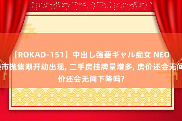 【ROKAD-151】中出し強要ギャル痴女 NEO 4時間 楼市抛售潮开动出现， 二手房挂牌量增多， 房价还会无间下降吗?